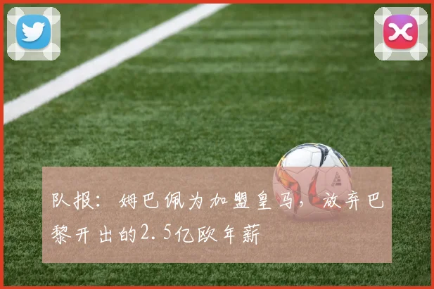 队报：姆巴佩为加盟皇马，放弃巴黎开出的2.5亿欧年薪