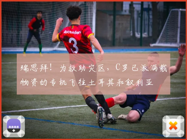 瑞思拜！为救助灾区，C罗已派满载物资的专机飞往土耳其和叙利亚