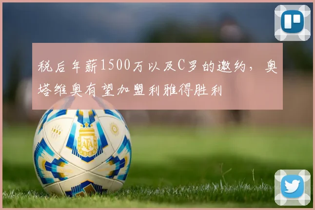 税后年薪1500万以及C罗的邀约，奥塔维奥有望加盟利雅得胜利