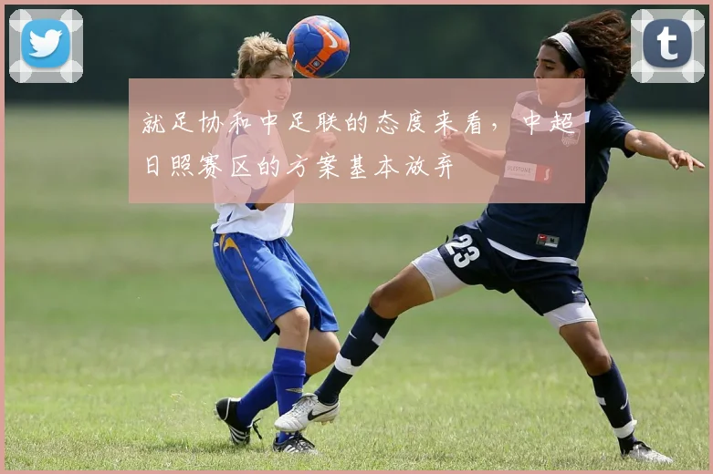 就足协和中足联的态度来看，中超日照赛区的方案基本放弃