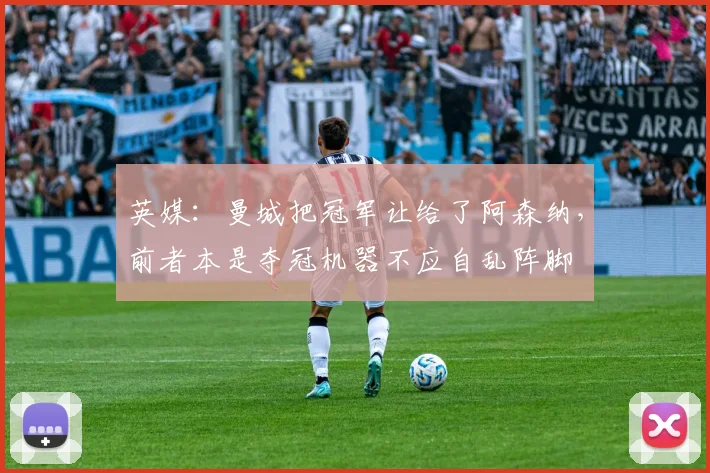 英媒：曼城把冠军让给了阿森纳，前者本是夺冠机器不应自乱阵脚