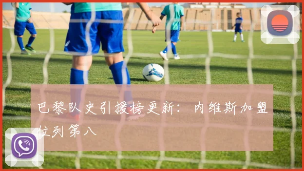 巴黎队史引援榜更新：内维斯加盟位列第八