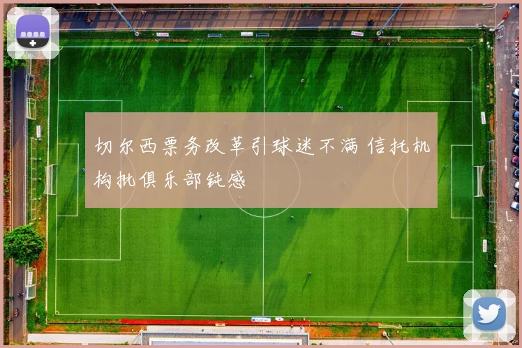 切尔西票务改革引球迷不满 信托机构批俱乐部钝感