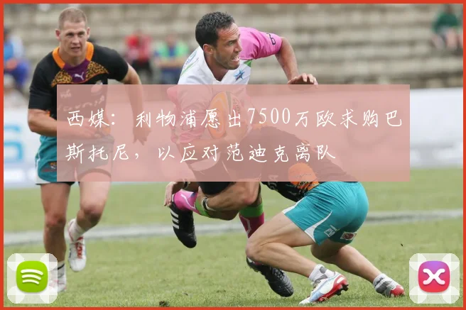 西媒：利物浦愿出7500万欧求购巴斯托尼，以应对范迪克离队