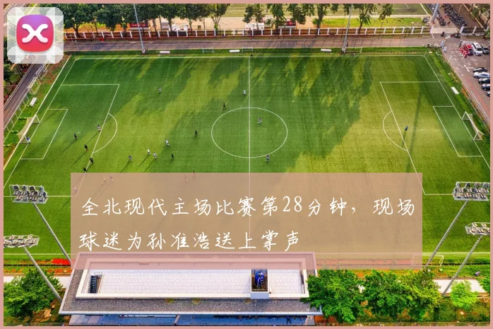 全北现代主场比赛第28分钟，现场球迷为孙准浩送上掌声