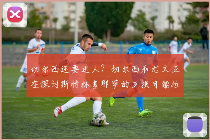切尔西还要进人？切尔西和尤文正在探讨斯特林基耶萨的互换可能性