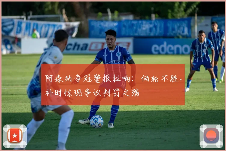 阿森纳争冠警报拉响：俩轮不胜，补时惊现争议判罚之殇