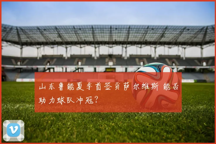 山东鲁能夏季首签贡萨尔维斯 能否助力球队冲冠？