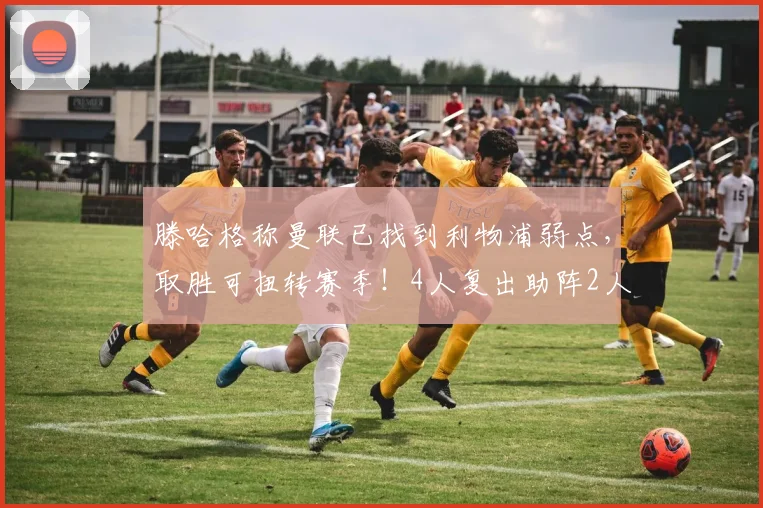滕哈格称曼联已找到利物浦弱点，取胜可扭转赛季！4人复出助阵2人伤缺