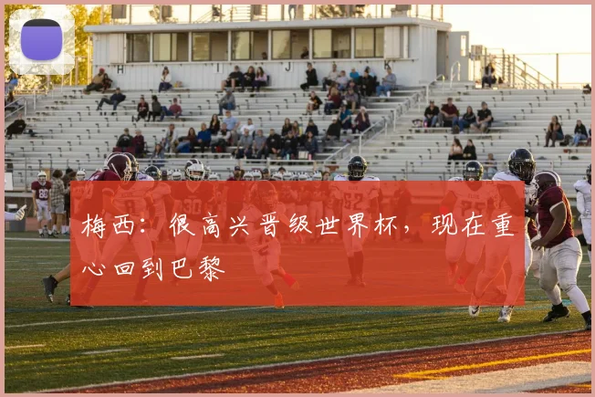 梅西：很高兴晋级世界杯，现在重心回到巴黎