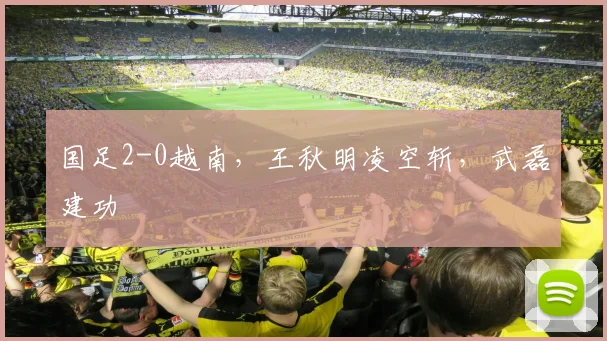 国足2-0越南，王秋明凌空斩，武磊建功