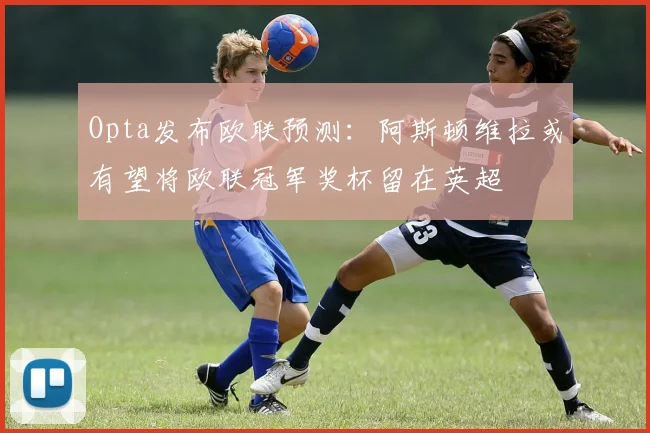 Opta发布欧联预测：阿斯顿维拉或有望将欧联冠军奖杯留在英超