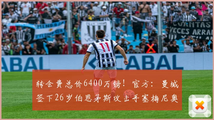 转会费总价6400万镑！官方：曼城签下26岁伯恩茅斯攻击手塞梅尼奥
