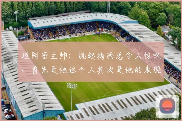 迈阿密主帅：说起梅西总令人惊叹，首先是他这个人其次是他的表现