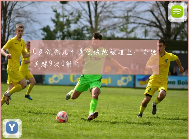 C罗领先几个身位依然被追上，全场丢球9次0射门