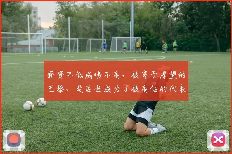 薪资不低成绩不高，被寄予厚望的巴黎，是否也成为了被高估的代表