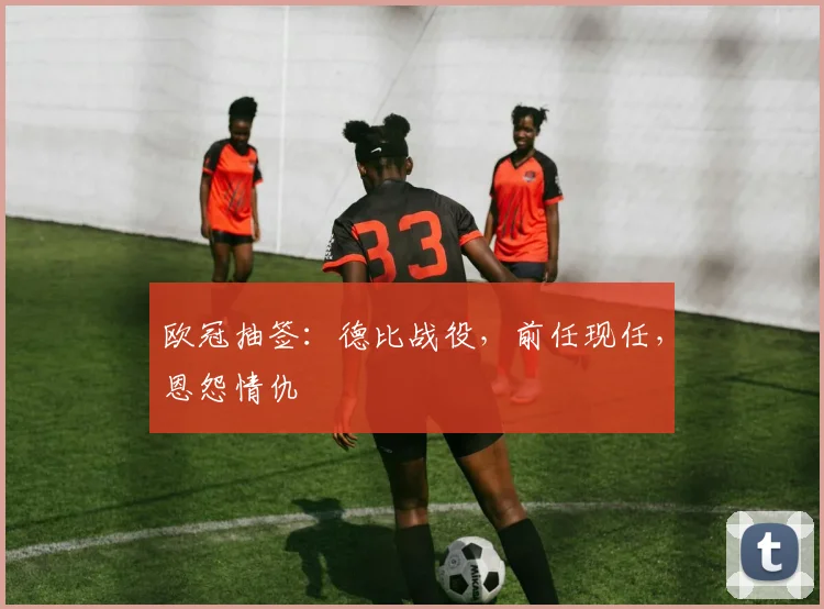 欧冠抽签：德比战役，前任现任，恩怨情仇