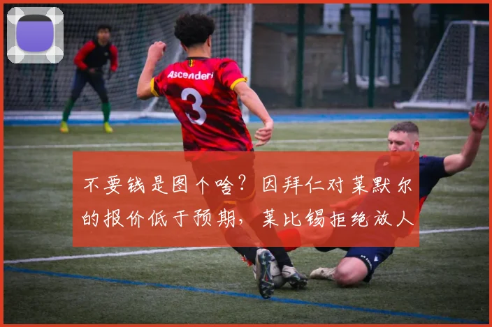 不要钱是图个啥？因拜仁对莱默尔的报价低于预期，莱比锡拒绝放人