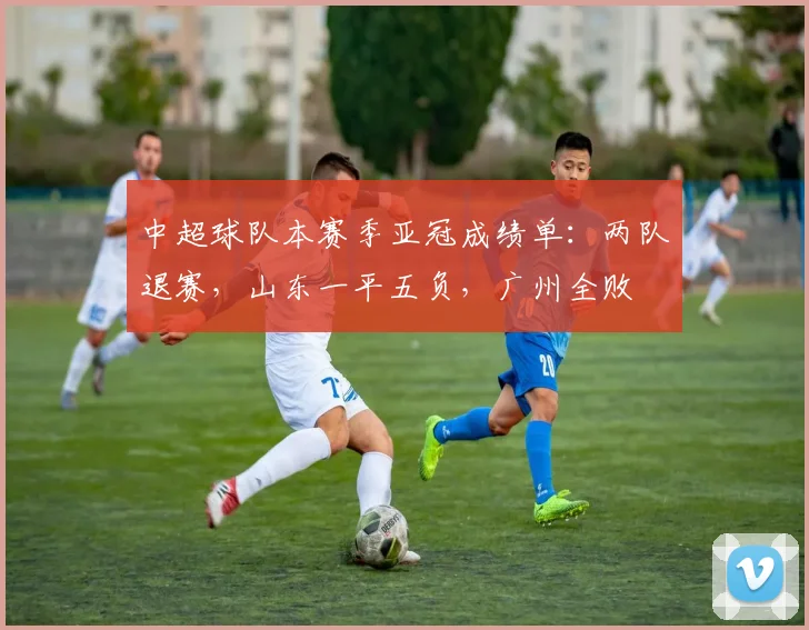 中超球队本赛季亚冠成绩单：两队退赛，山东一平五负，广州全败