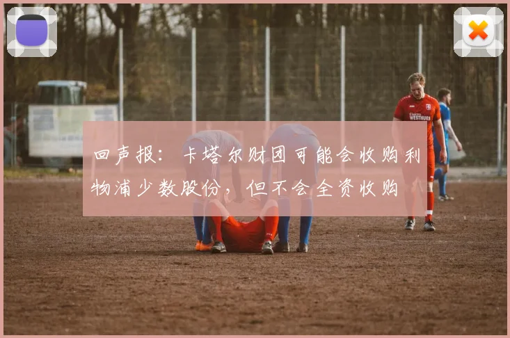 回声报：卡塔尔财团可能会收购利物浦少数股份，但不会全资收购