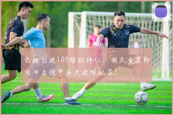 已经打进100球的拜仁，明天凌晨即将冲击德甲历史进球纪录！