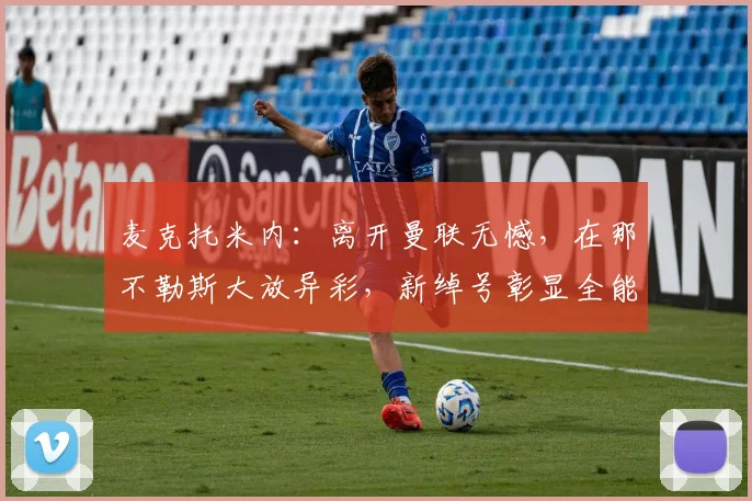 麦克托米内：离开曼联无憾，在那不勒斯大放异彩，新绰号彰显全能
