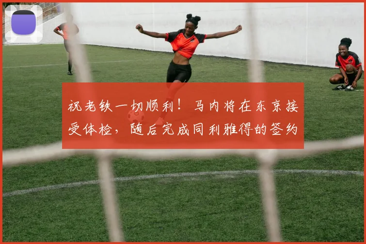 祝老铁一切顺利！马内将在东京接受体检，随后完成同利雅得的签约