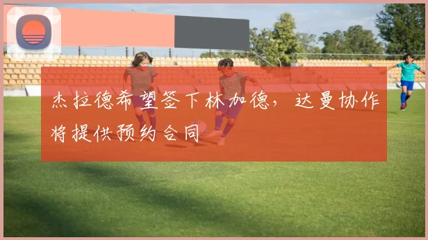 杰拉德希望签下林加德，达曼协作将提供预约合同