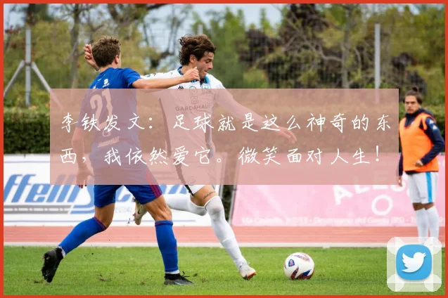 李铁发文：足球就是这么神奇的东西，我依然爱它。微笑面对人生！