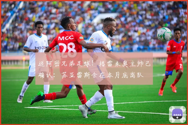 迈阿密兄弟足球！格雷米奥主帅已确认：苏亚雷斯会在本月底离队
