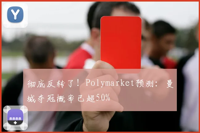 彻底反转了！Polymarket预测：曼城夺冠概率已超50%