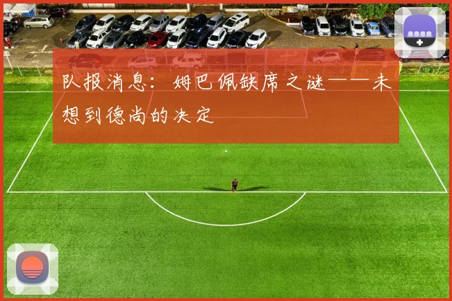 队报消息：姆巴佩缺席之谜——未想到德尚的决定