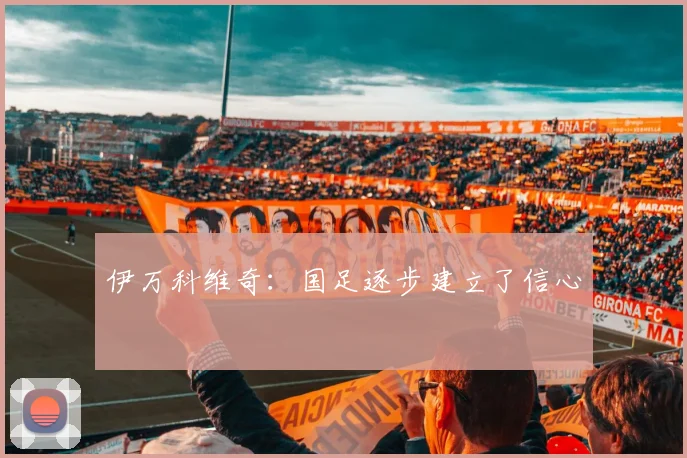 伊万科维奇：国足逐步建立了信心