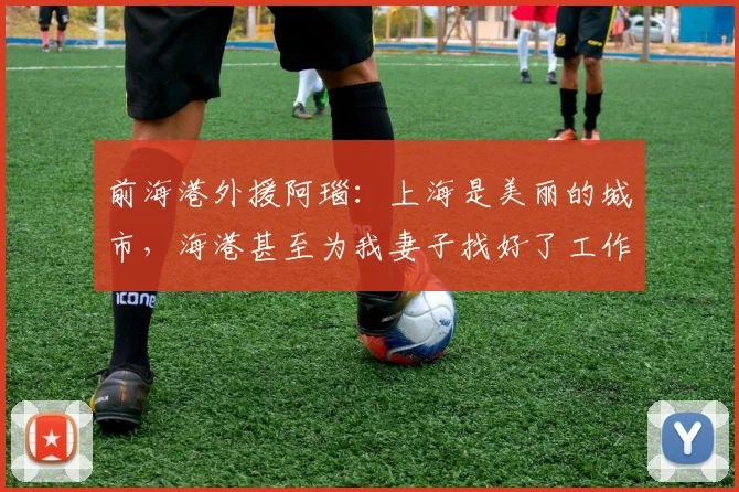 前海港外援阿瑙：上海是美丽的城市，海港甚至为我妻子找好了工作