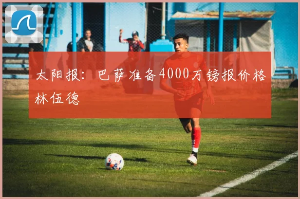 太阳报：巴萨准备4000万镑报价格林伍德