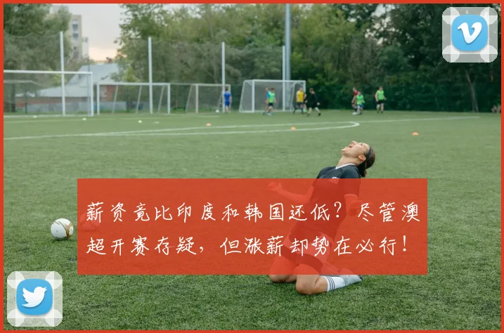 薪资竟比印度和韩国还低？尽管澳超开赛存疑，但涨薪却势在必行！