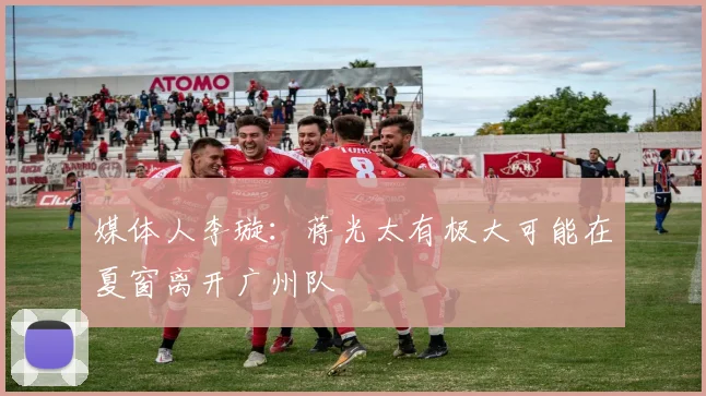 媒体人李璇：蒋光太有极大可能在夏窗离开广州队