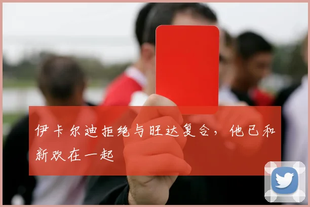 伊卡尔迪拒绝与旺达复合，他已和新欢在一起