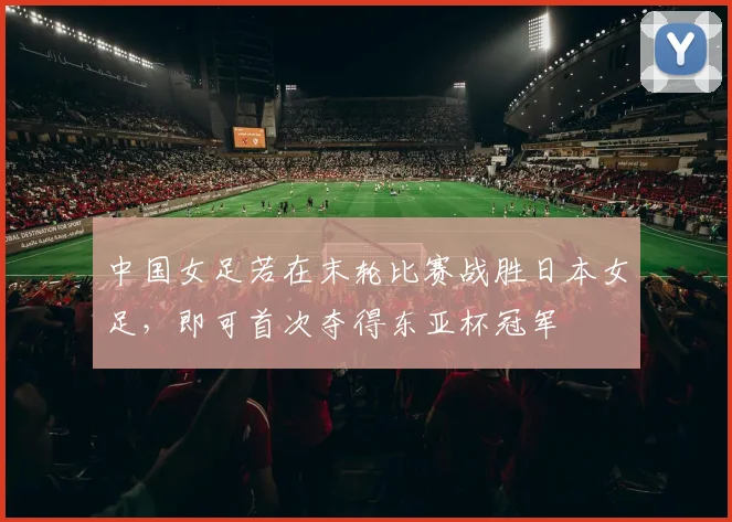 中国女足若在末轮比赛战胜日本女足，即可首次夺得东亚杯冠军