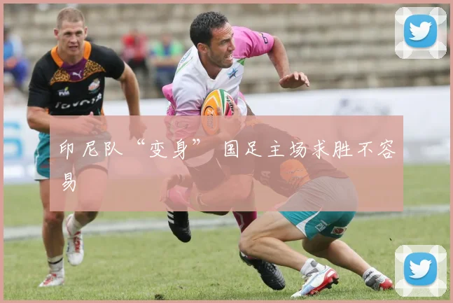 印尼队“变身” 国足主场求胜不容易